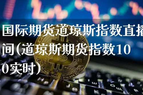 国际期货道琼斯指数直播间(道琼斯期货指数100实时)_https://www.lclxwz.com_郑商所_第1张