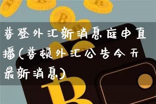 普登外汇新消息庭申直播(普顿外汇公告今天最新消息)_https://www.lclxwz.com_郑商所_第1张