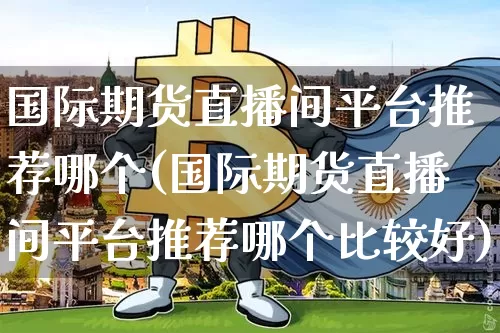 国际期货直播间平台推荐哪个(国际期货直播间平台推荐哪个比较好)_https://www.lclxwz.com_上期能源_第1张