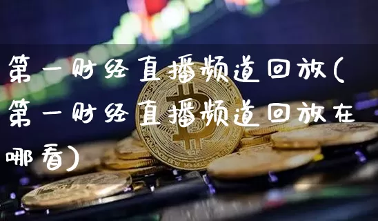 第一财经直播频道回放(第一财经直播频道回放在哪看)_https://www.lclxwz.com_大商所_第1张