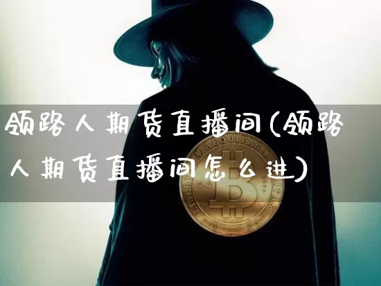 领路人期货直播间(领路人期货直播间怎么进)_https://www.lclxwz.com_中金所_第1张