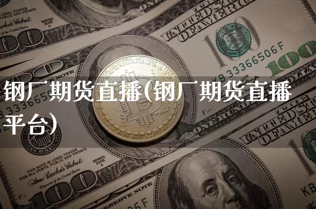 钢厂期货直播(钢厂期货直播平台)_https://www.lclxwz.com_广期所_第1张