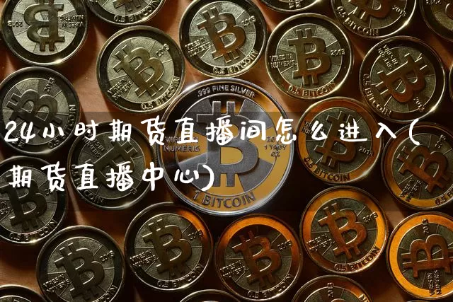 24小时期货直播间怎么进入(期货直播中心)_https://www.lclxwz.com_广期所_第1张