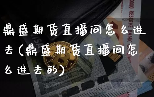 鼎盛期货直播间怎么进去(鼎盛期货直播间怎么进去的)_https://www.lclxwz.com_郑商所_第1张