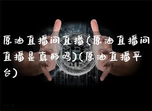 原油直播间直播(原油直播间直播是真的吗)(原油直播平台)_https://www.lclxwz.com_广期所_第1张