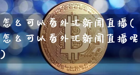 怎么可以看外汇新闻直播(怎么可以看外汇新闻直播呢)_https://www.lclxwz.com_郑商所_第1张