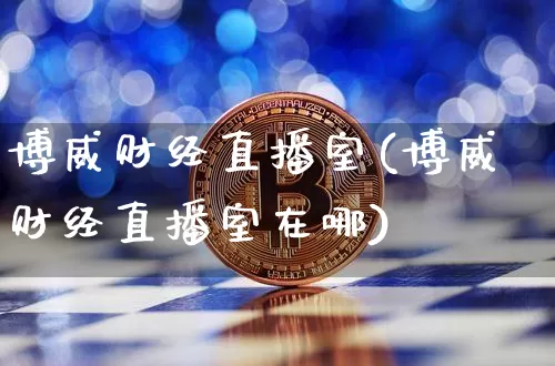 博威财经直播室(博威财经直播室在哪)_https://www.lclxwz.com_上期能源_第1张