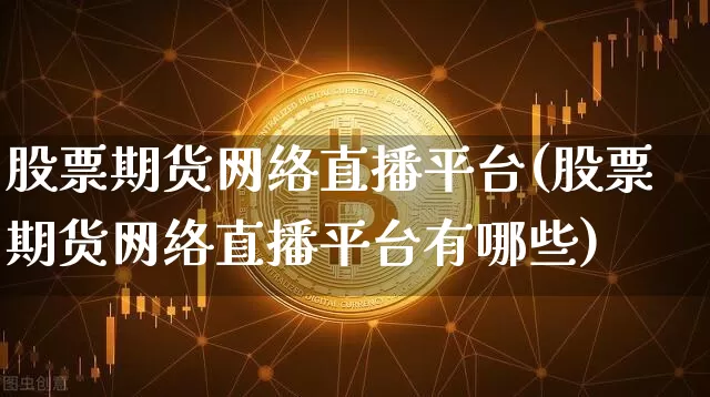 股票期货网络直播平台(股票期货网络直播平台有哪些)_https://www.lclxwz.com_上期能源_第1张