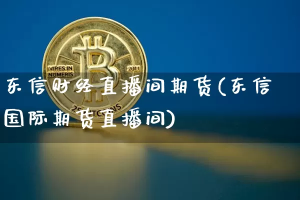 东信财经直播间期货(东信国际期货直播间)_https://www.lclxwz.com_中金所_第1张