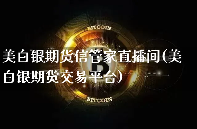 美白银期货信管家直播间(美白银期货交易平台)_https://www.lclxwz.com_上期能源_第1张
