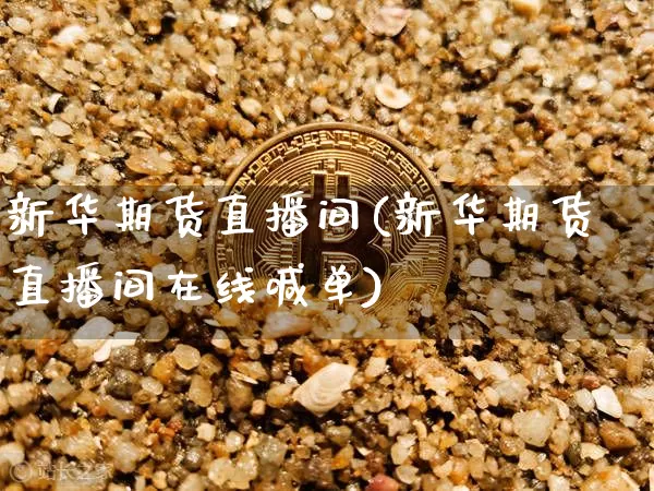 新华期货直播间(新华期货直播间在线喊单)_https://www.lclxwz.com_郑商所_第1张