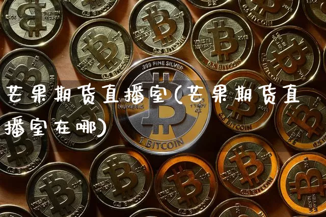 芒果期货直播室(芒果期货直播室在哪)_https://www.lclxwz.com_大商所_第1张