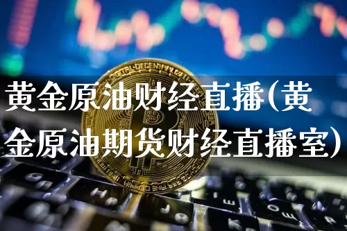 黄金原油财经直播(黄金原油期货财经直播室)_https://www.lclxwz.com_上期能源_第1张