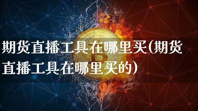 期货直播工具在哪里买(期货直播工具在哪里买的)_https://www.lclxwz.com_广期所_第1张