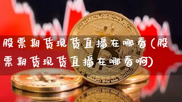 股票期货现货直播在哪看(股票期货现货直播在哪看啊)_https://www.lclxwz.com_郑商所_第1张