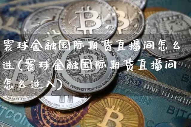 寰球金融国际期货直播间怎么进(寰球金融国际期货直播间怎么进入)_https://www.lclxwz.com_上期所_第1张