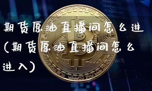 期货原油直播间怎么进(期货原油直播间怎么进入)_https://www.lclxwz.com_中金所_第1张
