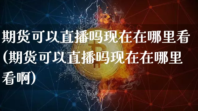 期货可以直播吗现在在哪里看(期货可以直播吗现在在哪里看啊)_https://www.lclxwz.com_大商所_第1张