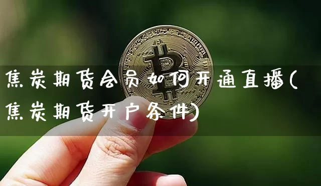 焦炭期货会员如何开通直播(焦炭期货开户条件)_https://www.lclxwz.com_广期所_第1张