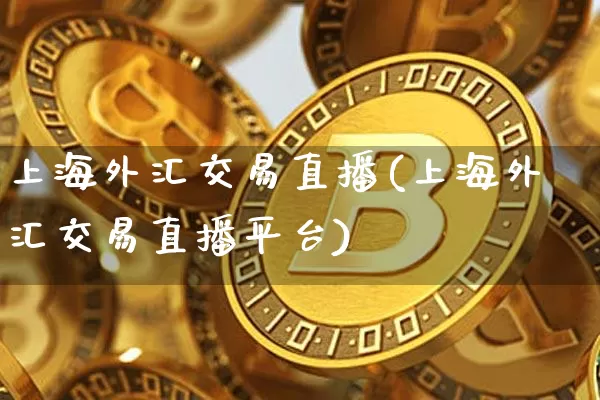 上海外汇交易直播(上海外汇交易直播平台)_https://www.lclxwz.com_大商所_第1张