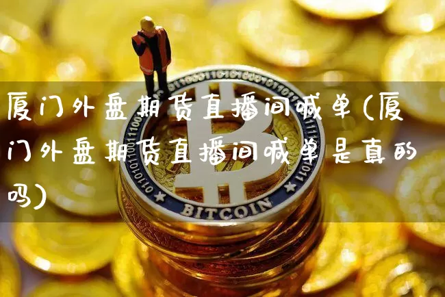 厦门外盘期货直播间喊单(厦门外盘期货直播间喊单是真的吗)_https://www.lclxwz.com_大商所_第1张