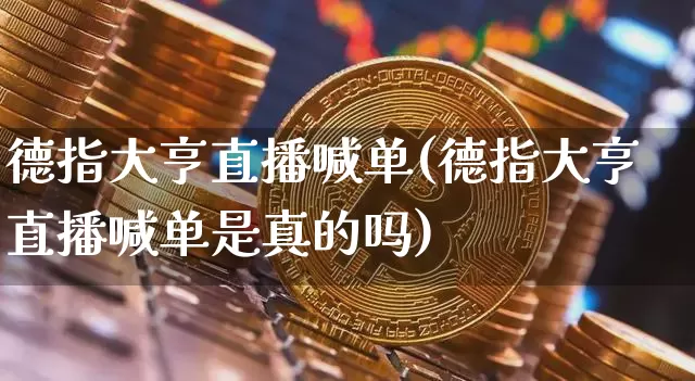 德指大亨直播喊单(德指大亨直播喊单是真的吗)_https://www.lclxwz.com_上期能源_第1张