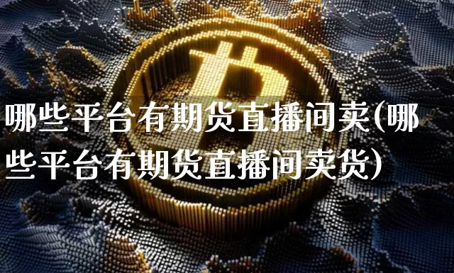哪些平台有期货直播间卖(哪些平台有期货直播间卖货)_https://www.lclxwz.com_广期所_第1张