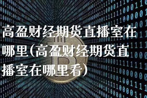 高盈财经期货直播室在哪里(高盈财经期货直播室在哪里看)_https://www.lclxwz.com_上期所_第1张