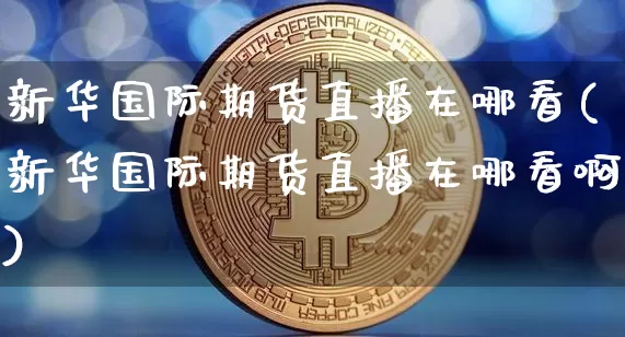 新华国际期货直播在哪看(新华国际期货直播在哪看啊)_https://www.lclxwz.com_郑商所_第1张