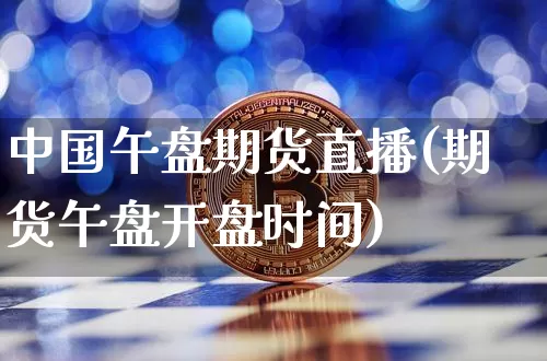 中国午盘期货直播(期货午盘开盘时间)_https://www.lclxwz.com_上期所_第1张