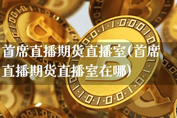 首席直播期货直播室(首席直播期货直播室在哪)_https://www.lclxwz.com_广期所_第1张