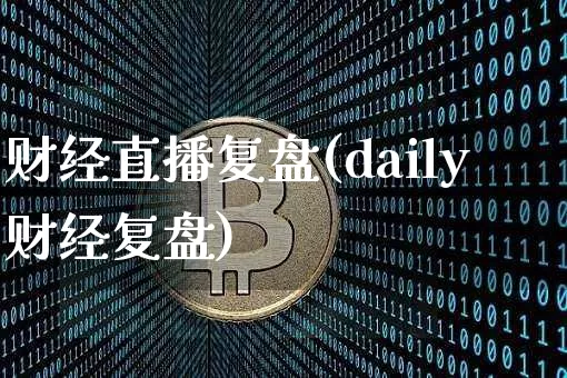 财经直播复盘(daily财经复盘)_https://www.lclxwz.com_大商所_第1张