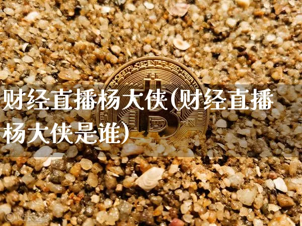 财经直播杨大侠(财经直播杨大侠是谁)_https://www.lclxwz.com_上期能源_第1张