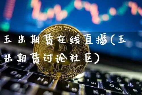 玉米期货在线直播(玉米期货讨论社区)_https://www.lclxwz.com_中金所_第1张