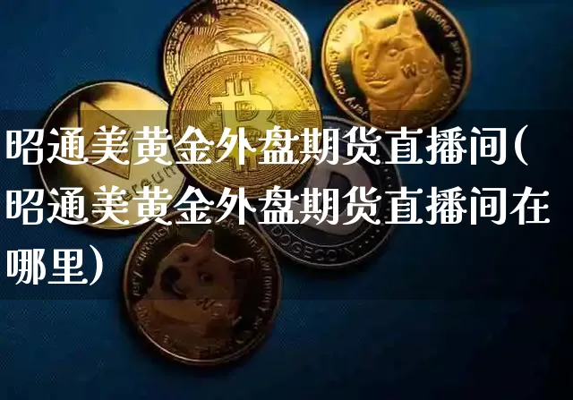 昭通美黄金外盘期货直播间(昭通美黄金外盘期货直播间在哪里)_https://www.lclxwz.com_中金所_第1张