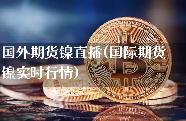 国外期货镍直播(国际期货镍实时行情)_https://www.lclxwz.com_郑商所_第1张