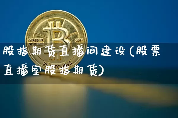 股指期货直播间建设(股票直播室股指期货)_https://www.lclxwz.com_广期所_第1张