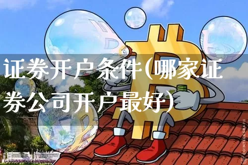 证券开户条件(哪家证券公司开户最好)_https://www.lclxwz.com_上期所_第1张