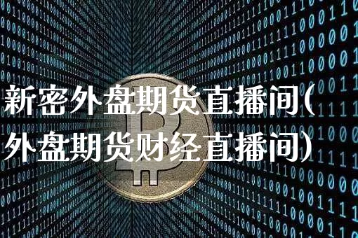 新密外盘期货直播间(外盘期货财经直播间)_https://www.lclxwz.com_上期能源_第1张