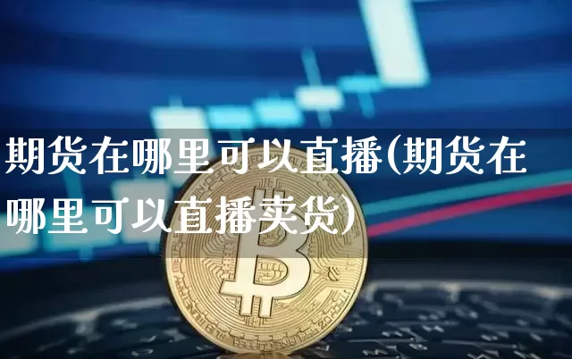 期货在哪里可以直播(期货在哪里可以直播卖货)_https://www.lclxwz.com_上期能源_第1张