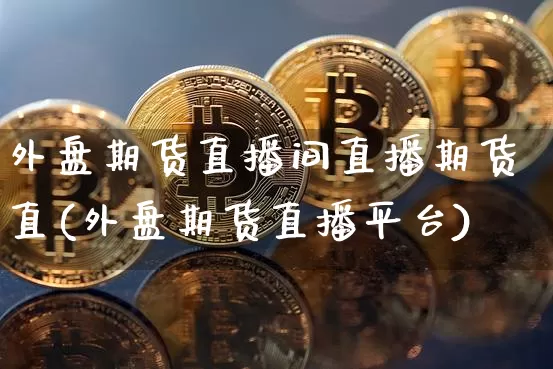 外盘期货直播间直播期货直(外盘期货直播平台)_https://www.lclxwz.com_大商所_第1张