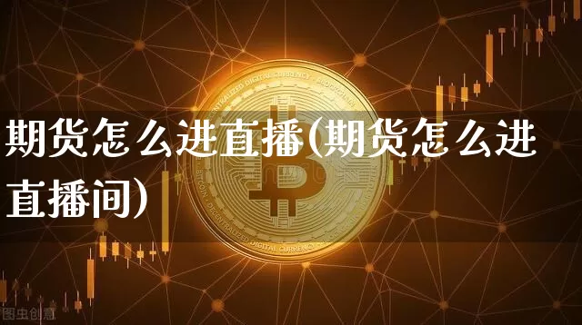 期货怎么进直播(期货怎么进直播间)_https://www.lclxwz.com_上期所_第1张