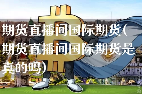期货直播间国际期货(期货直播间国际期货是真的吗)_https://www.lclxwz.com_郑商所_第1张