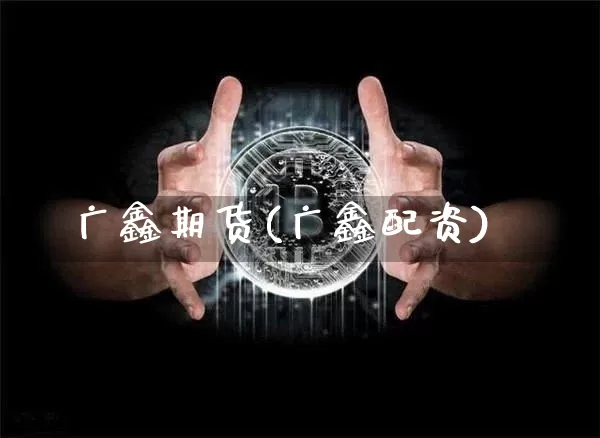 广鑫期货(广鑫配资)_https://www.lclxwz.com_广期所_第1张