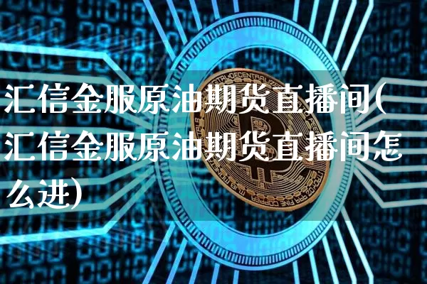 汇信金服原油期货直播间(汇信金服原油期货直播间怎么进)_https://www.lclxwz.com_郑商所_第1张