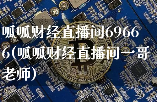 呱呱财经直播间69666(呱呱财经直播间一哥老师)_https://www.lclxwz.com_上期能源_第1张