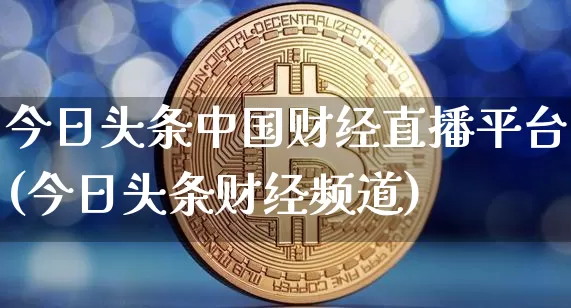 今日头条中国财经直播平台(今日头条财经频道)_https://www.lclxwz.com_上期能源_第1张