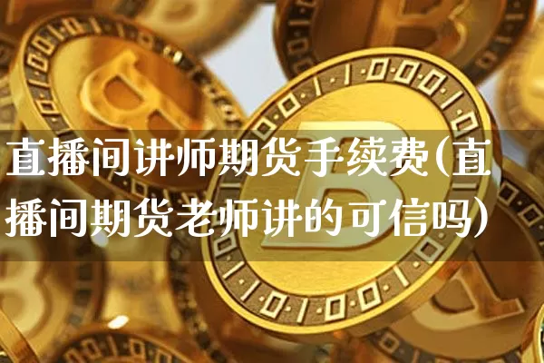 直播间讲师期货手续费(直播间期货老师讲的可信吗)_https://www.lclxwz.com_中金所_第1张