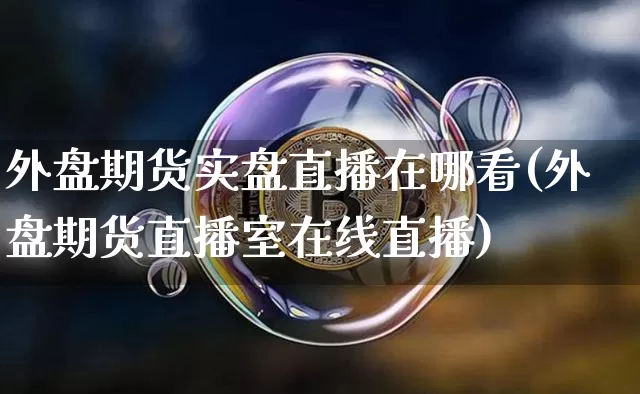 外盘期货实盘直播在哪看(外盘期货直播室在线直播)_https://www.lclxwz.com_上期能源_第1张