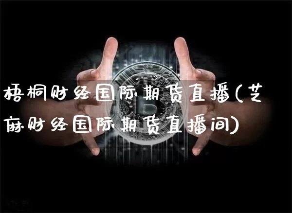 梧桐财经国际期货直播(芝麻财经国际期货直播间)_https://www.lclxwz.com_上期能源_第1张